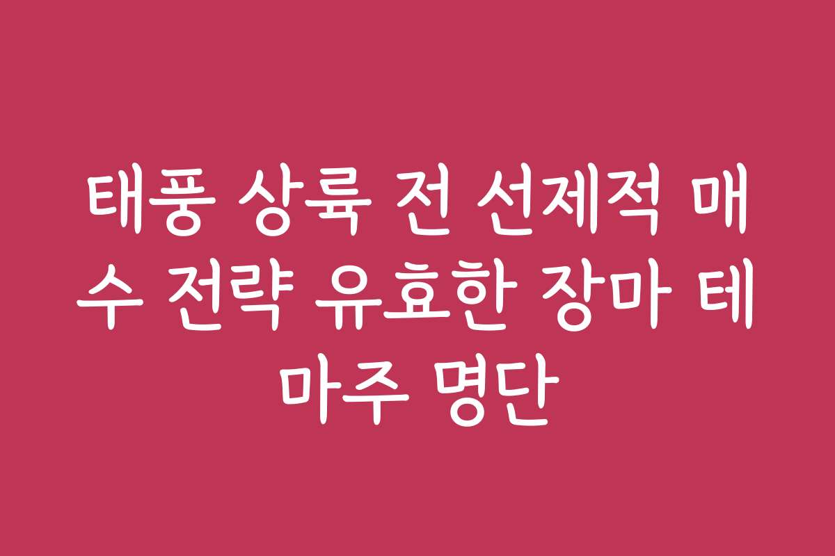 태풍 상륙 전 선제적 매수 전략 유효한 장마 테마주 명단
