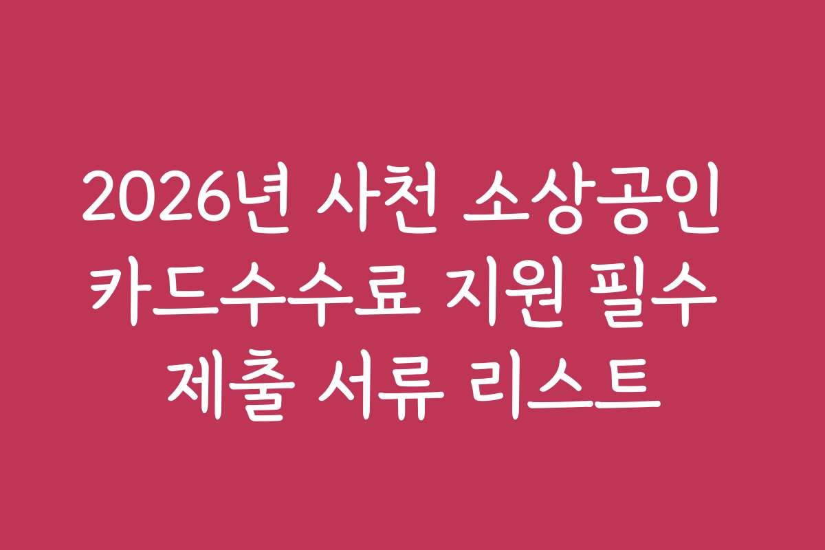 2026년 사천 소상공인 카드수수료 지원 필수 제출 서류 리스트