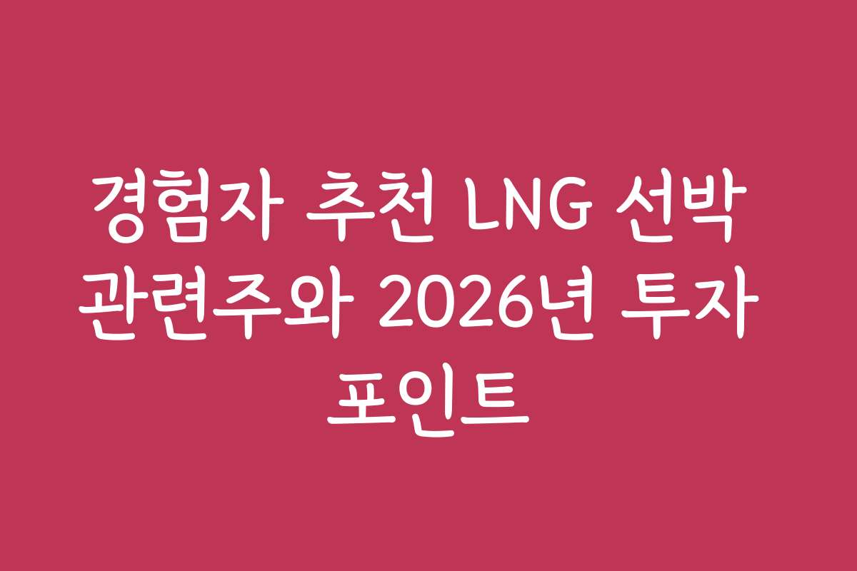 경험자 추천 LNG 선박 관련주와 2026년 투자 포인트