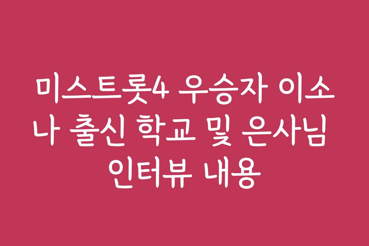 미스트롯4 우승자 이소나 출신 학교 및 은사님 인터뷰 내용
