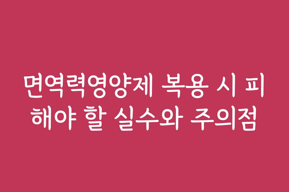 면역력영양제 복용 시 피해야 할 실수와 주의점