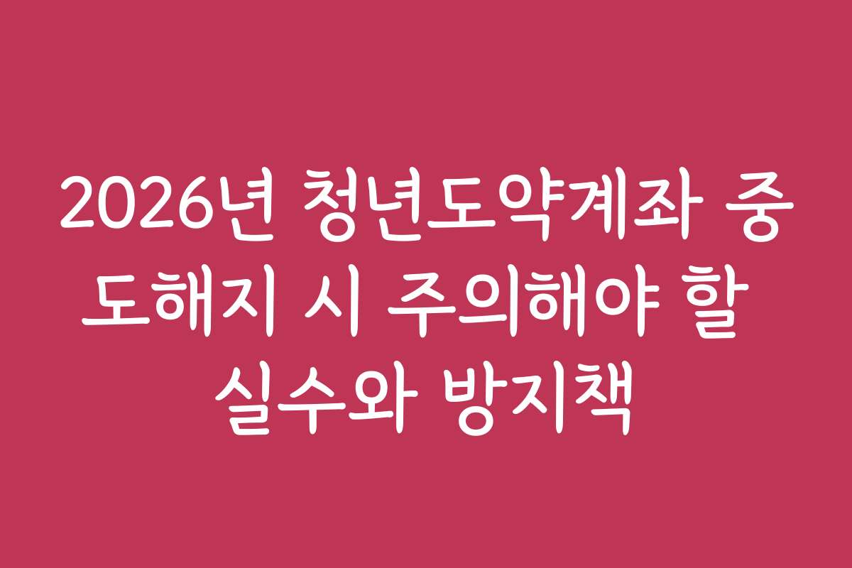 2026년 청년도약계좌 중도해지 시 주의해야 할 실수와 방지책