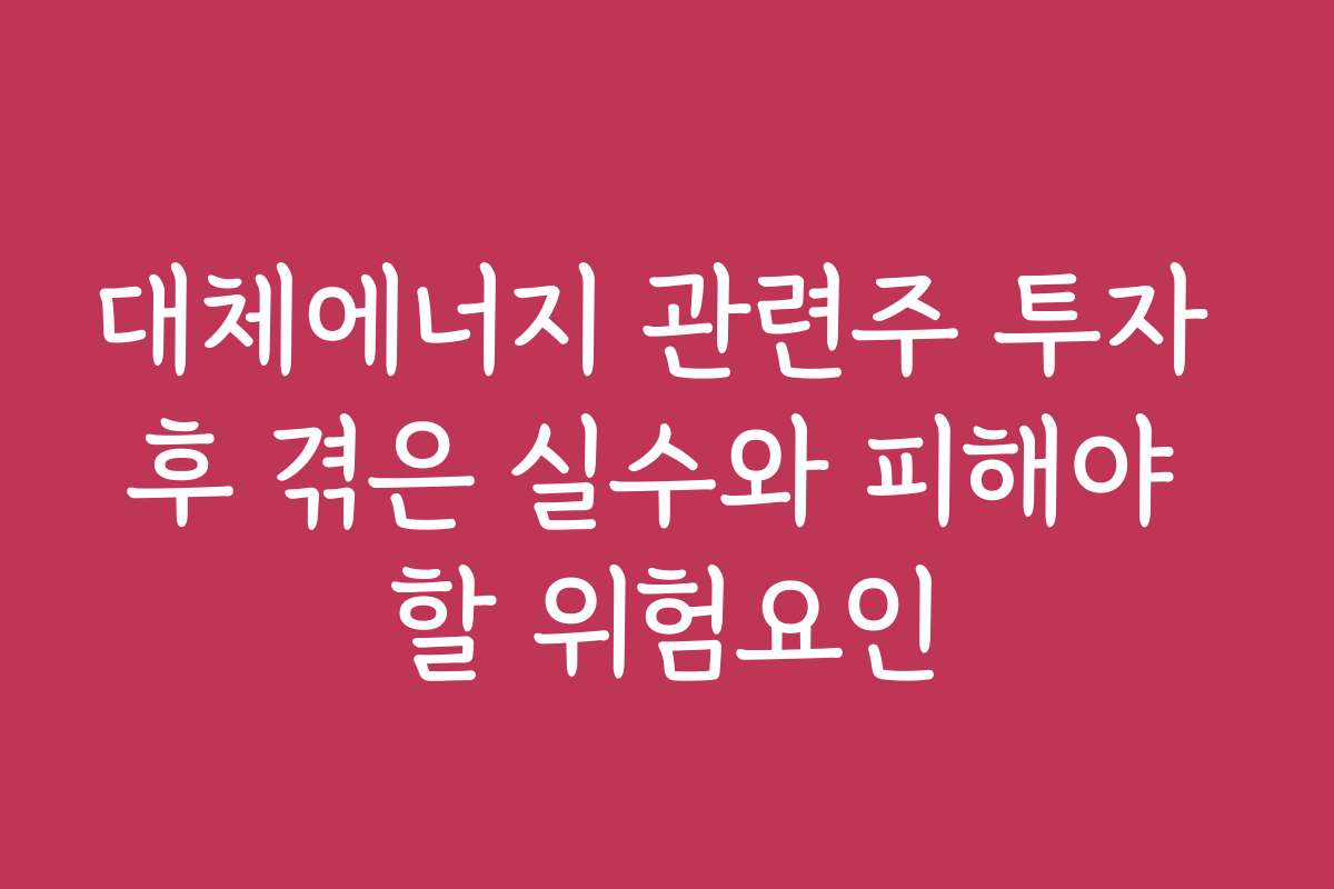 대체에너지 관련주 투자 후 겪은 실수와 피해야 할 위험요인