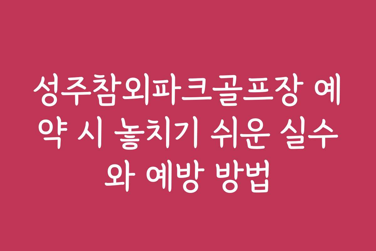 성주참외파크골프장 예약 시 놓치기 쉬운 실수와 예방 방법