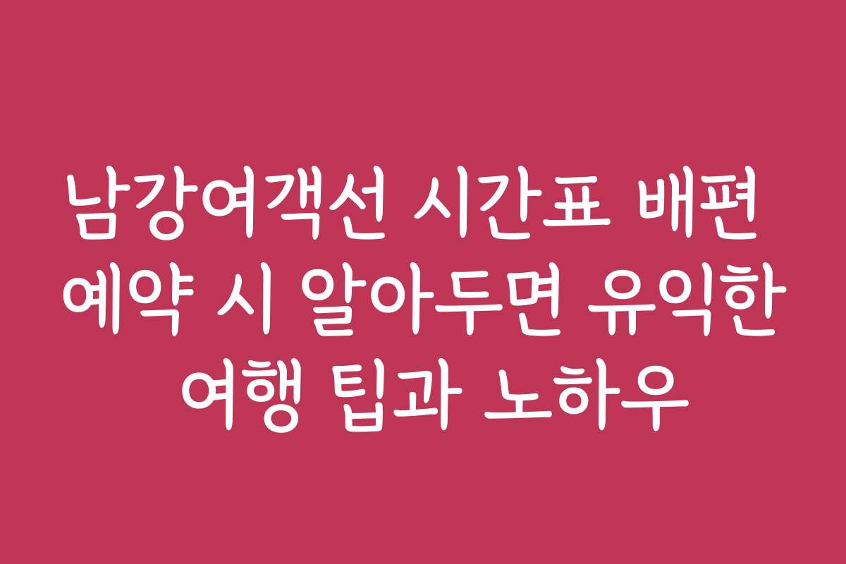 남강여객선 시간표 배편 예약 시 알아두면 유익한 여행 팁과 노하우