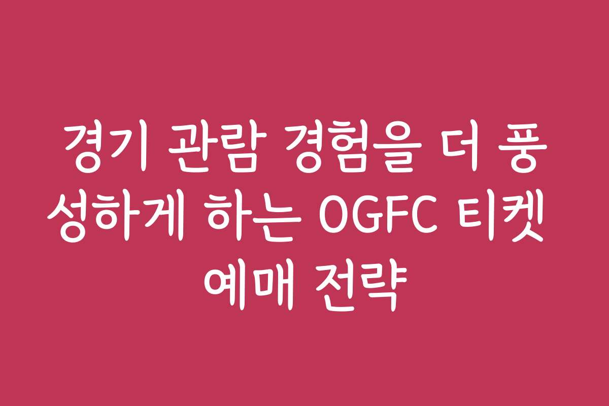 경기 관람 경험을 더 풍성하게 하는 OGFC 티켓 예매 전략