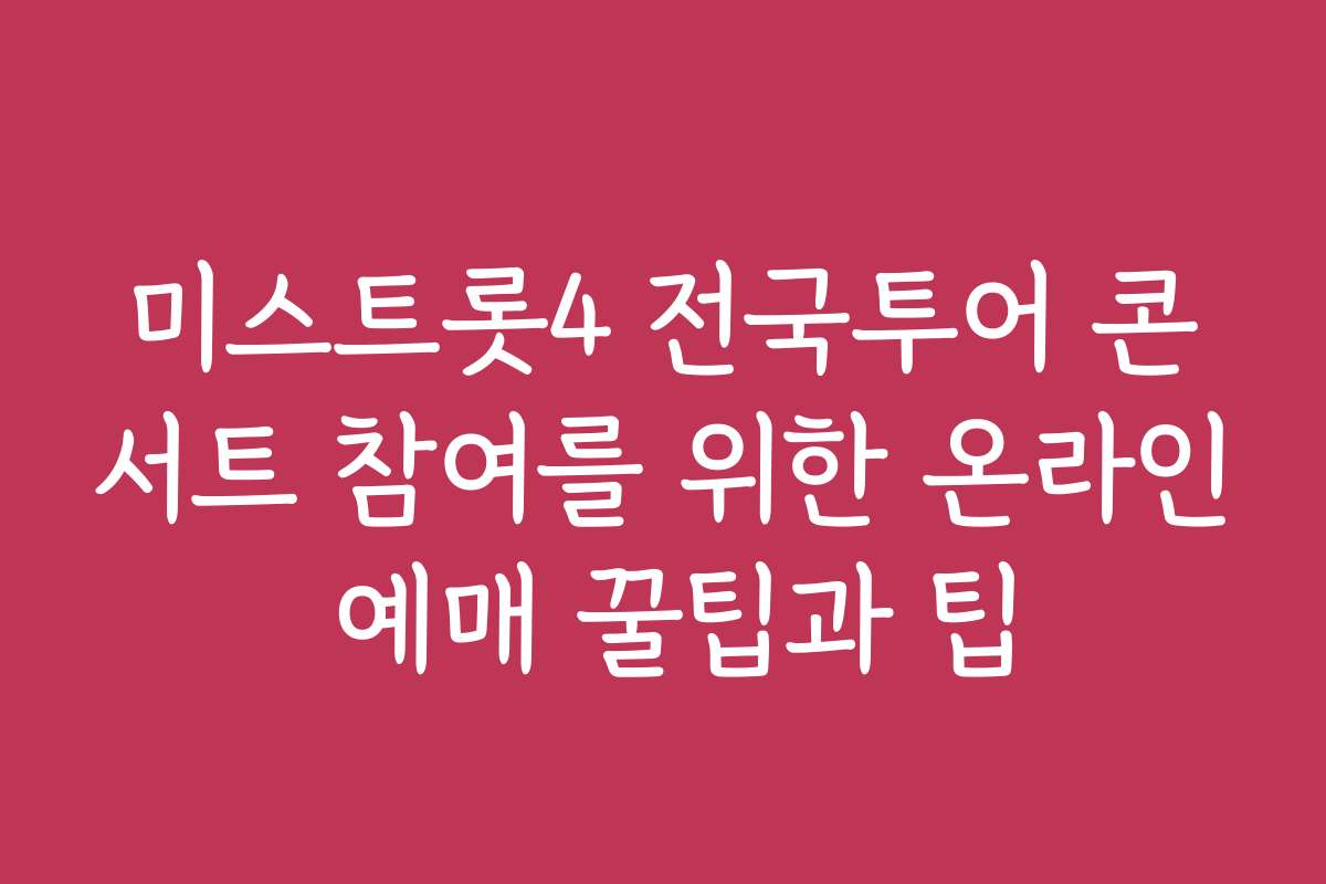 미스트롯4 전국투어 콘서트 참여를 위한 온라인 예매 꿀팁과 팁