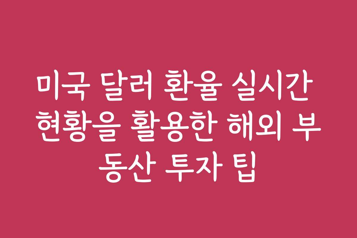 미국 달러 환율 실시간 현황을 활용한 해외 부동산 투자 팁