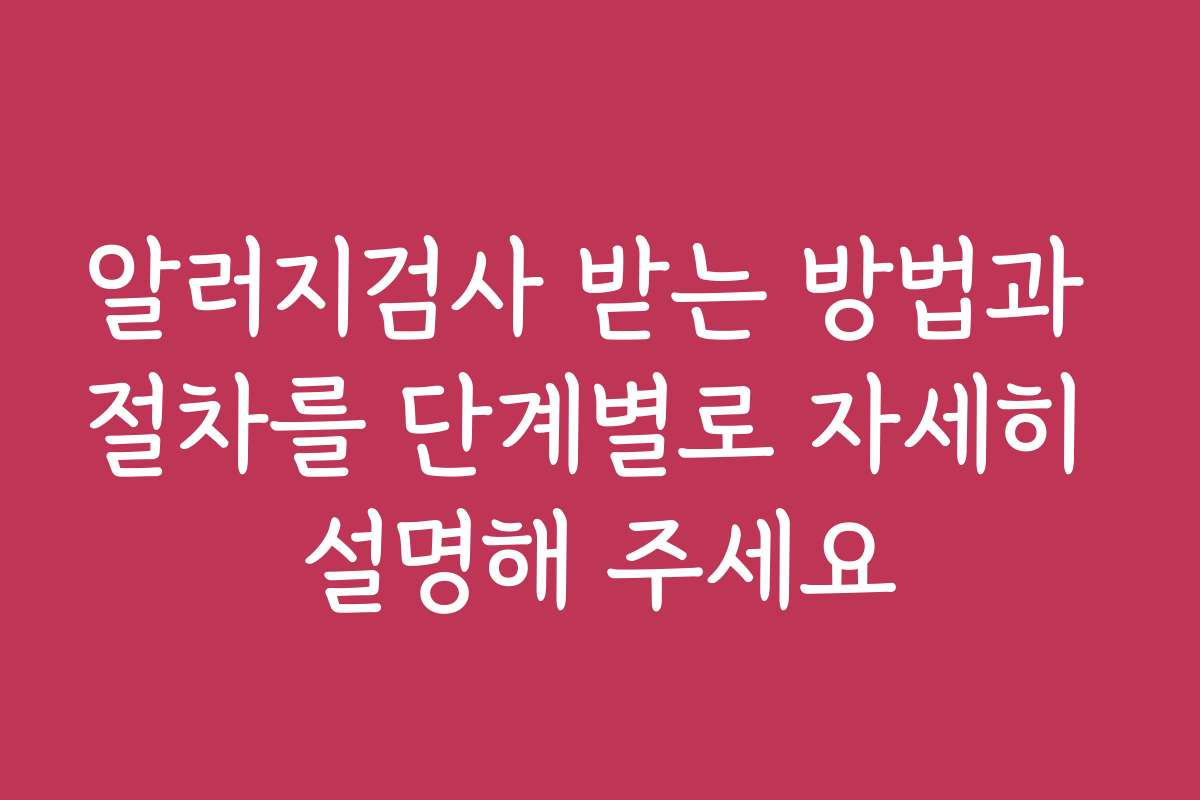 알러지검사 받는 방법과 절차를 단계별로 자세히 설명해 주세요