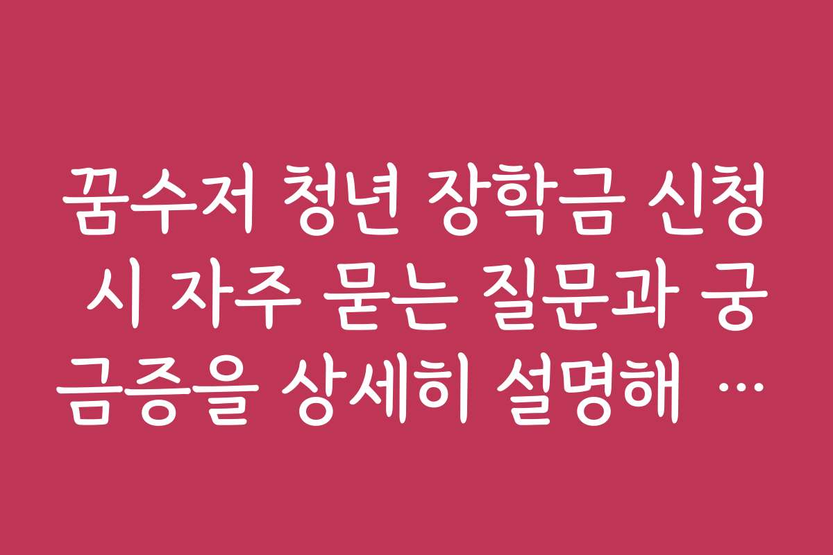 꿈수저 청년 장학금 신청 시 자주 묻는 질문과 궁금증을 상세히 설명해 주세요