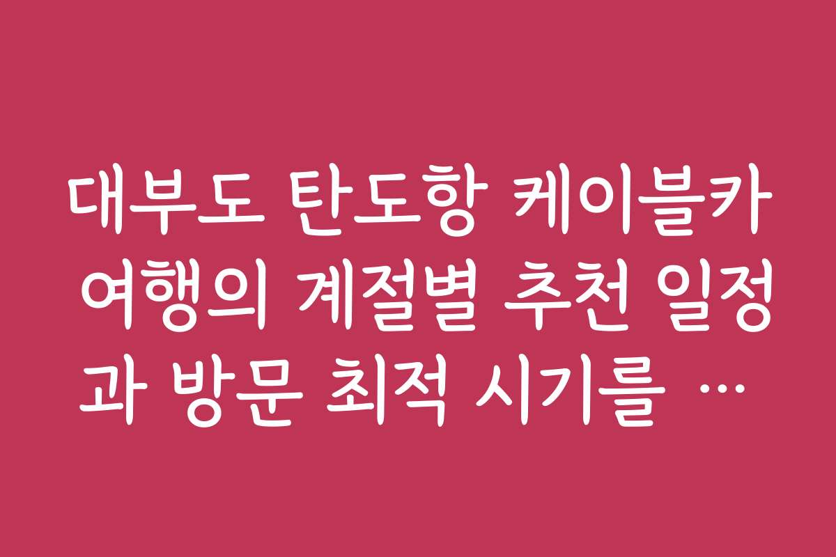 대부도 탄도항 케이블카 여행의 계절별 추천 일정과 방문 최적 시기를 알려줘