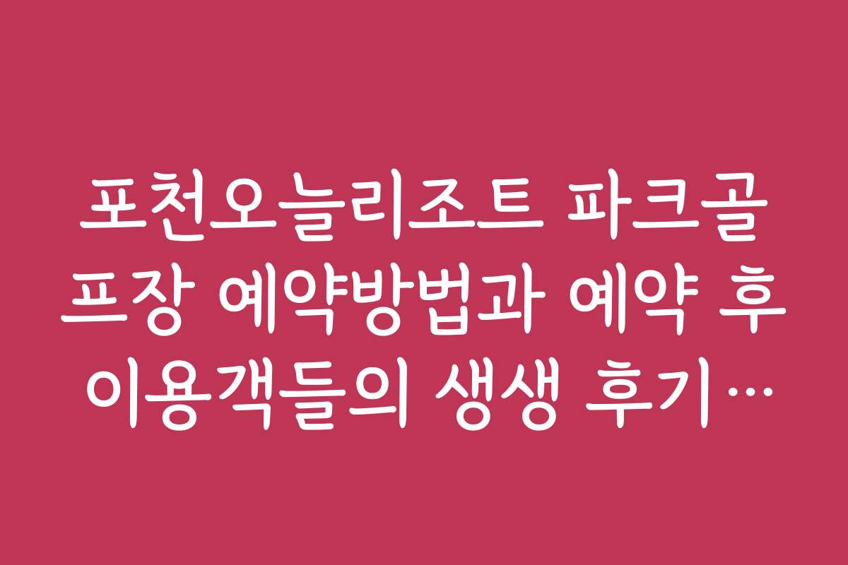 포천오늘리조트 파크골프장 예약방법과 예약 후 이용객들의 생생 후기와 후기 모음