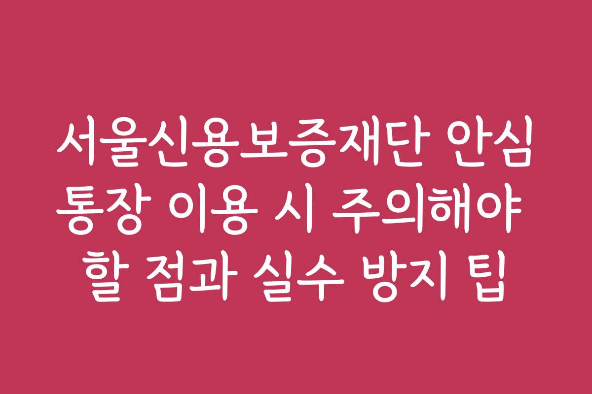 서울신용보증재단 안심통장 이용 시 주의해야 할 점과 실수 방지 팁