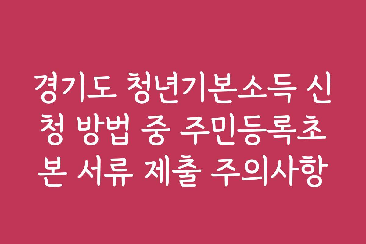 경기도 청년기본소득 신청 방법 중 주민등록초본 서류 제출 주의사항