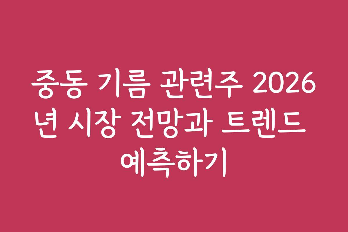 중동 기름 관련주 2026년 시장 전망과 트렌드 예측하기