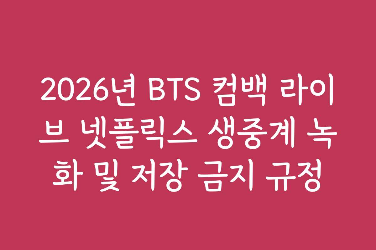 2026년 BTS 컴백 라이브 넷플릭스 생중계 녹화 및 저장 금지 규정