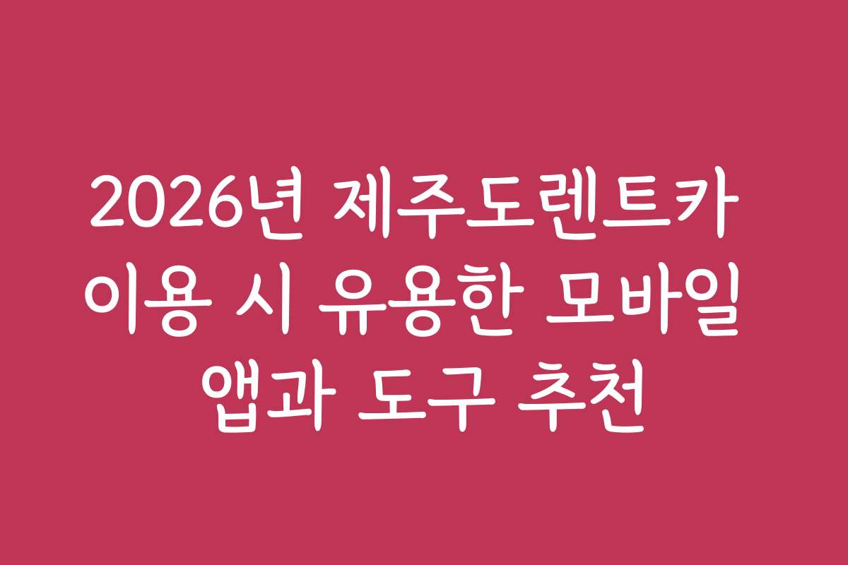 2026년 제주도렌트카 이용 시 유용한 모바일 앱과 도구 추천