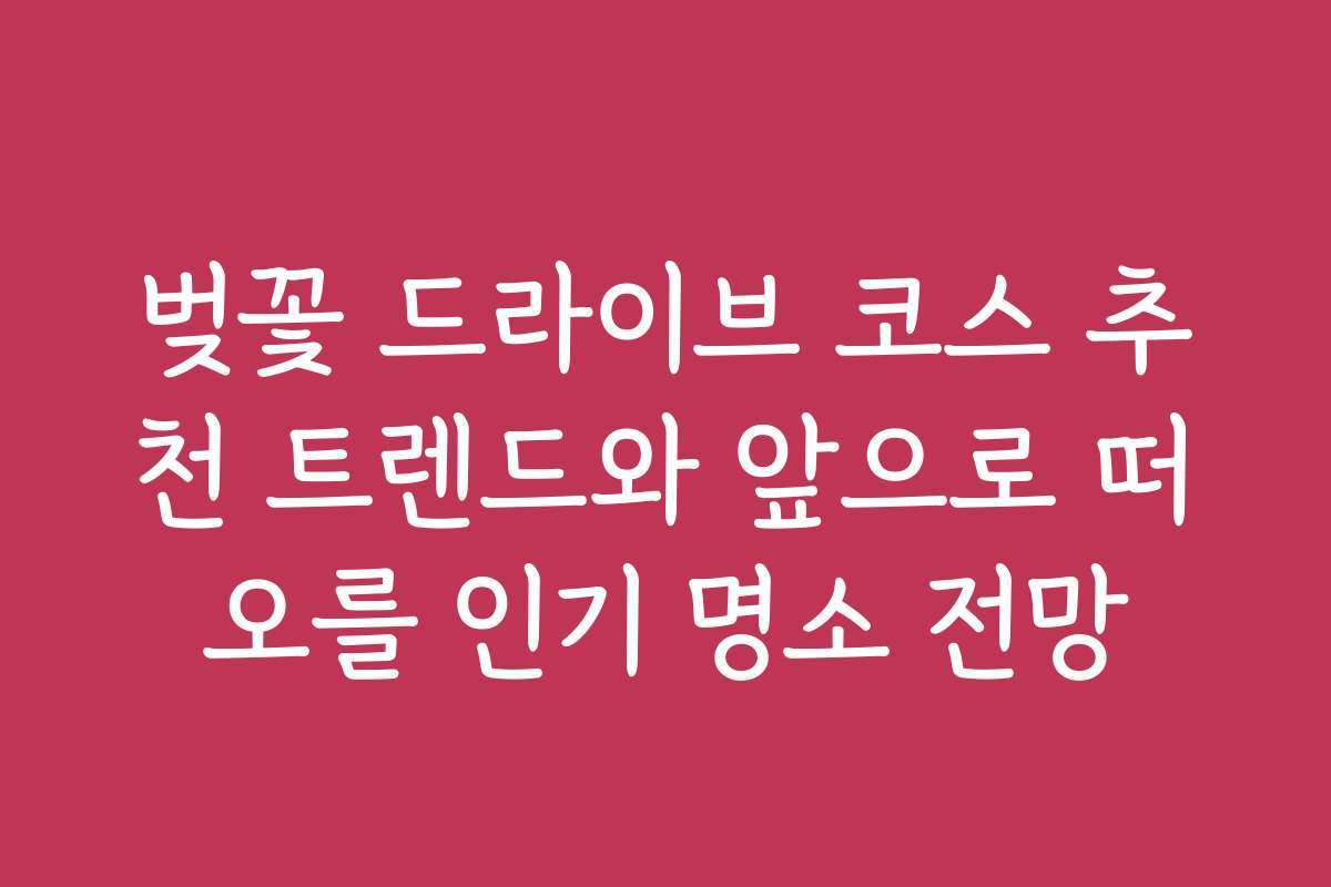 벚꽃 드라이브 코스 추천 트렌드와 앞으로 떠오를 인기 명소 전망