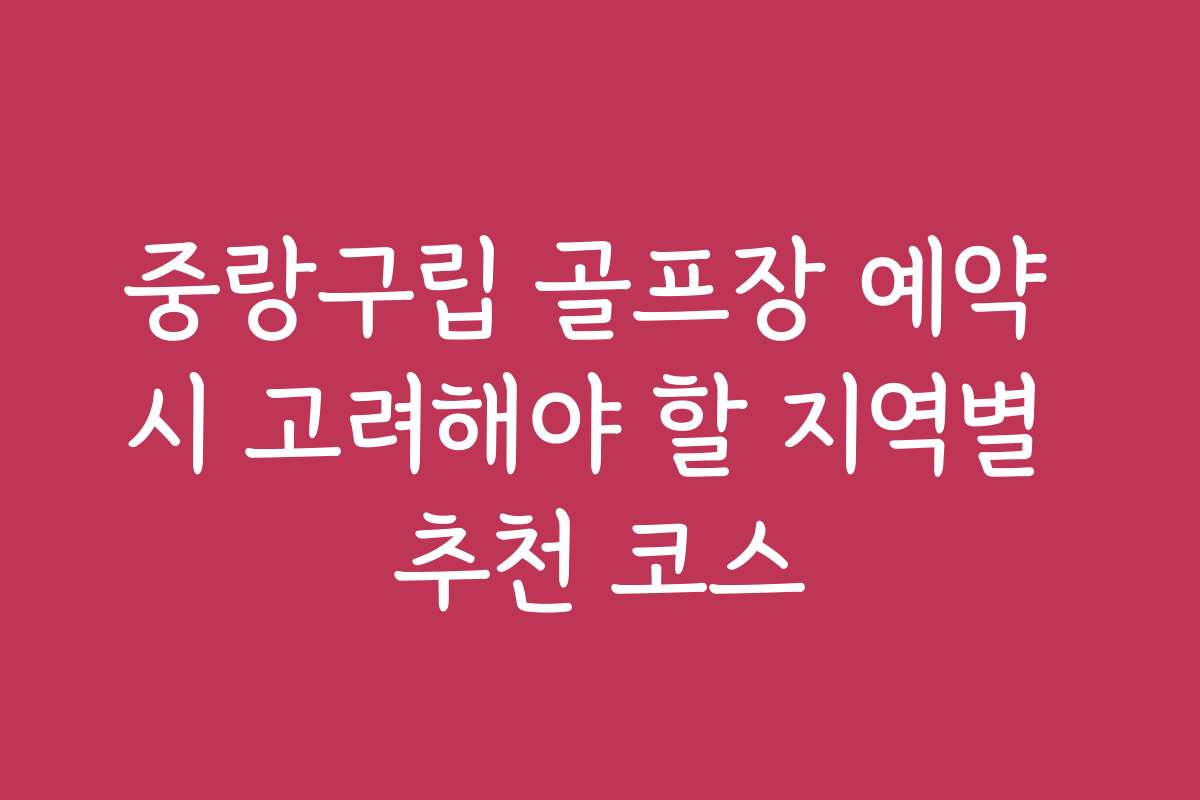 중랑구립 골프장 예약 시 고려해야 할 지역별 추천 코스