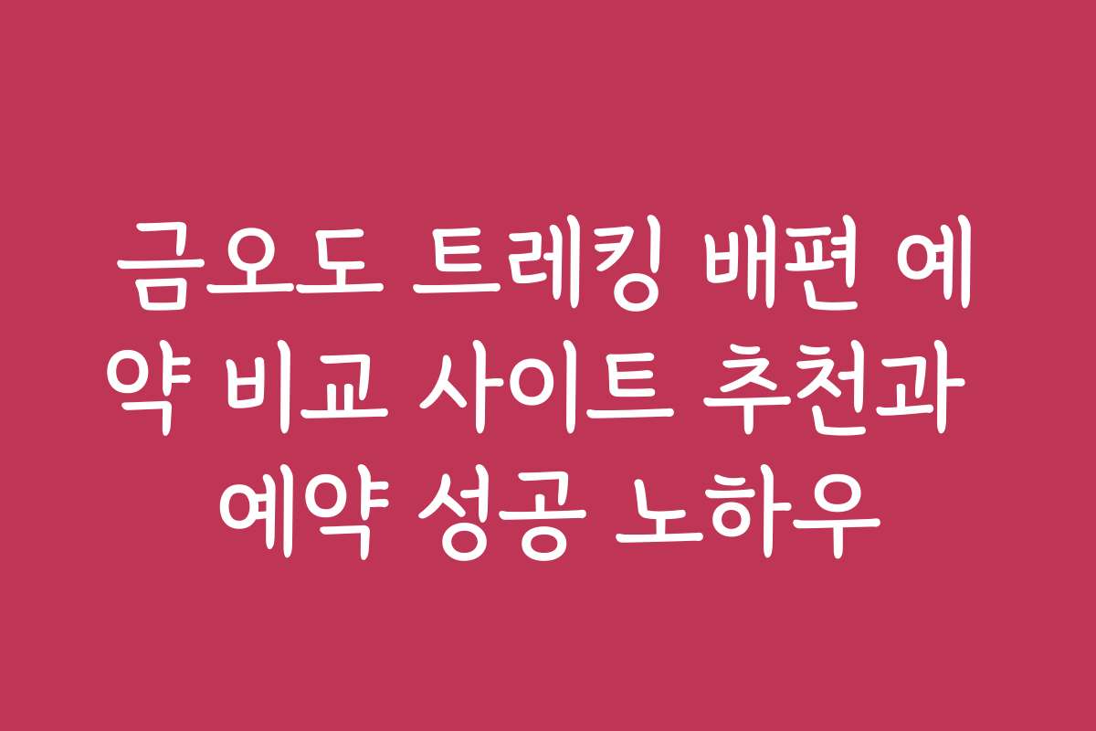 금오도 트레킹 배편 예약 비교 사이트 추천과 예약 성공 노하우