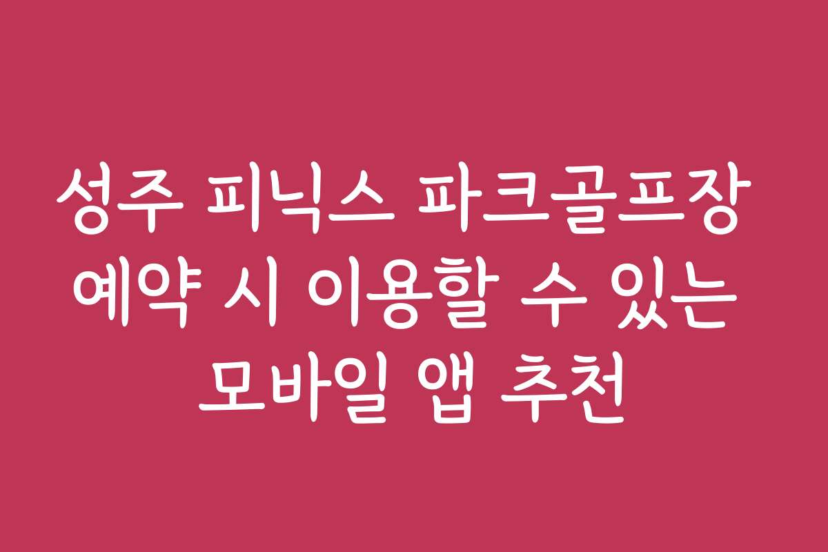 성주 피닉스 파크골프장 예약 시 이용할 수 있는 모바일 앱 추천