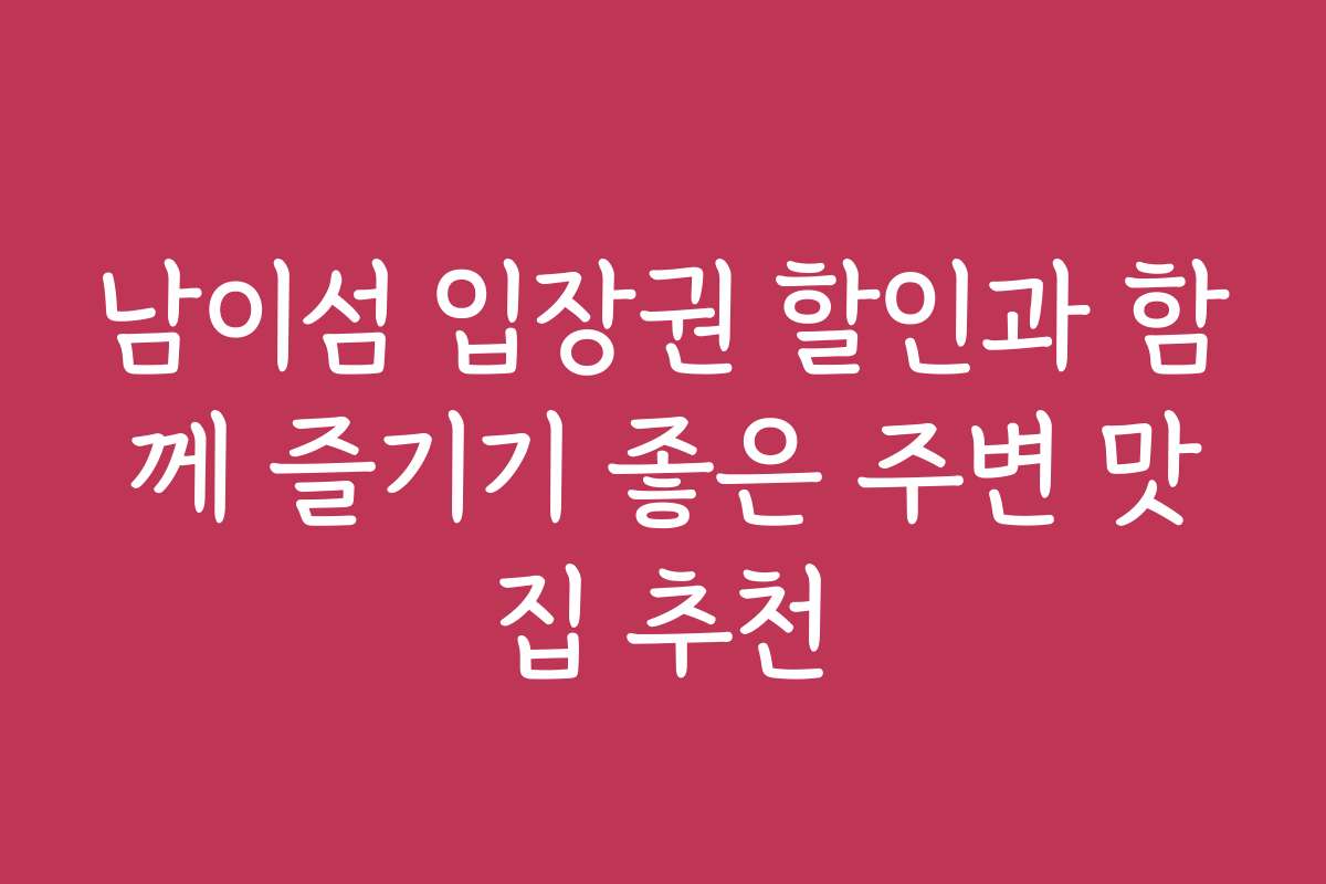 남이섬 입장권 할인과 함께 즐기기 좋은 주변 맛집 추천