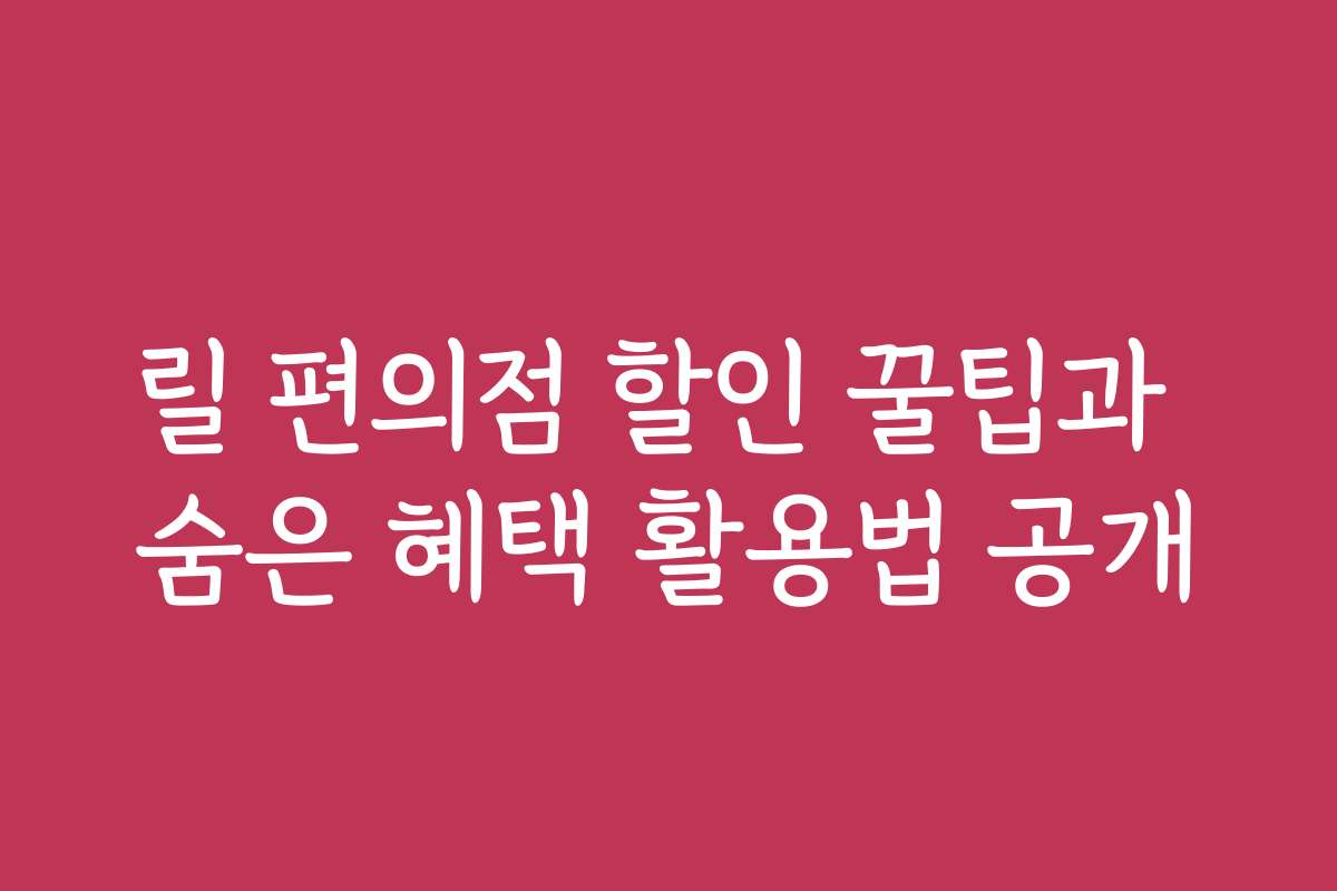 릴 편의점 할인 꿀팁과 숨은 혜택 활용법 공개