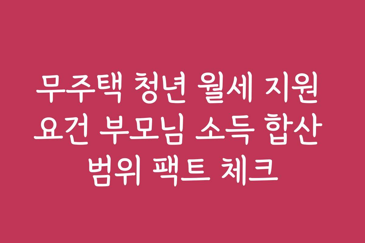 무주택 청년 월세 지원 요건 부모님 소득 합산 범위 팩트 체크