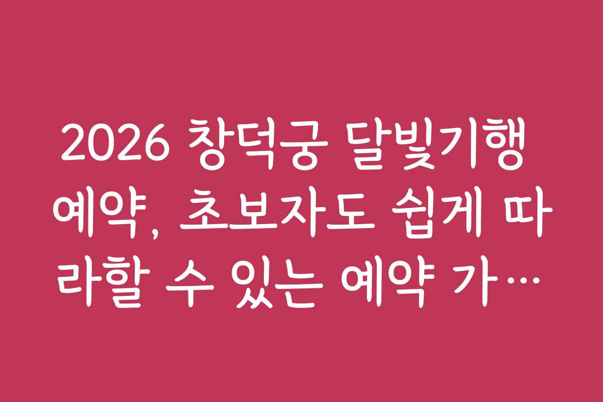 2026 창덕궁 달빛기행 예약, 초보자도 쉽게 따라할 수 있는 예약 가이드