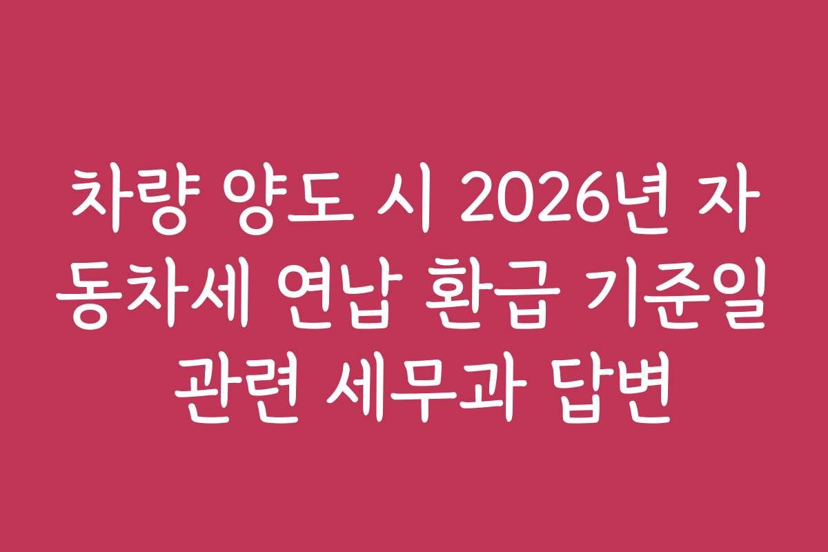 차량 양도 시 2026년 자동차세 연납 환급 기준일 관련 세무과 답변