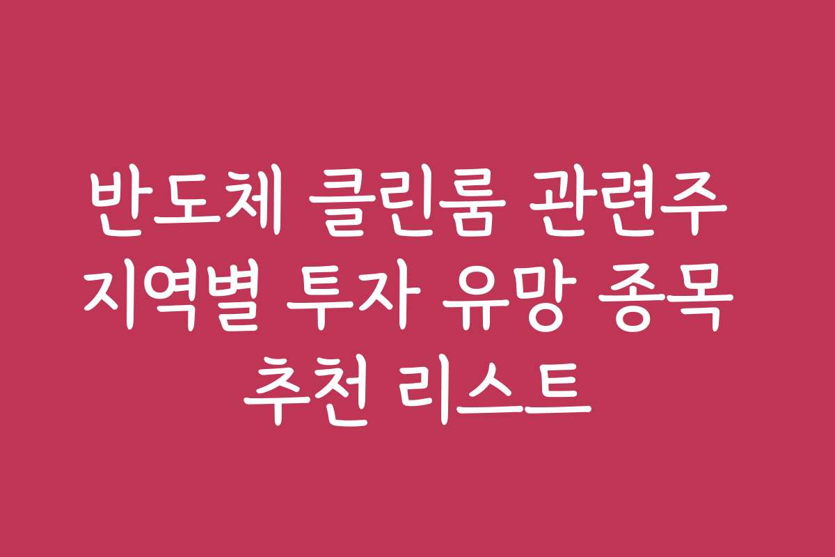반도체 클린룸 관련주 지역별 투자 유망 종목 추천 리스트
