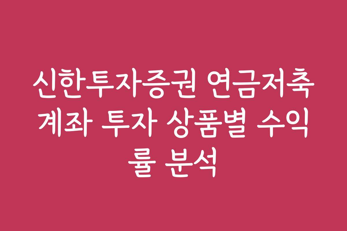 신한투자증권 연금저축계좌 투자 상품별 수익률 분석