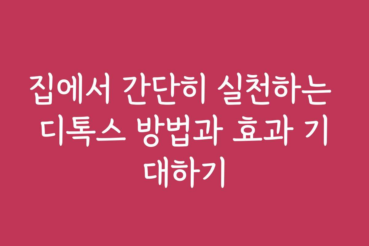 집에서 간단히 실천하는 디톡스 방법과 효과 기대하기