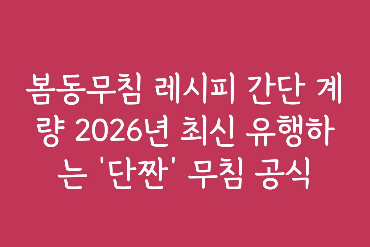 봄동무침 레시피 간단 계량 2026년 최신 유행하는 ‘단짠’ 무침 공식