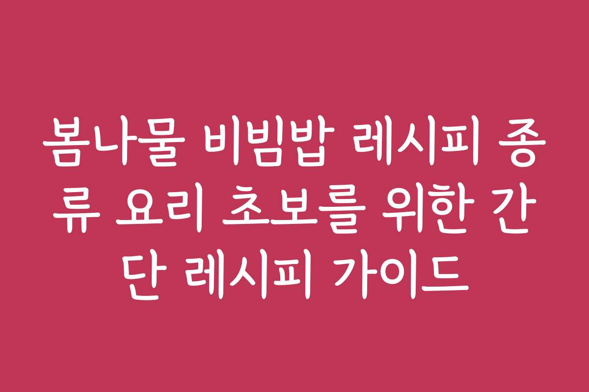 봄나물 비빔밥 레시피 종류 요리 초보를 위한 간단 레시피 가이드
