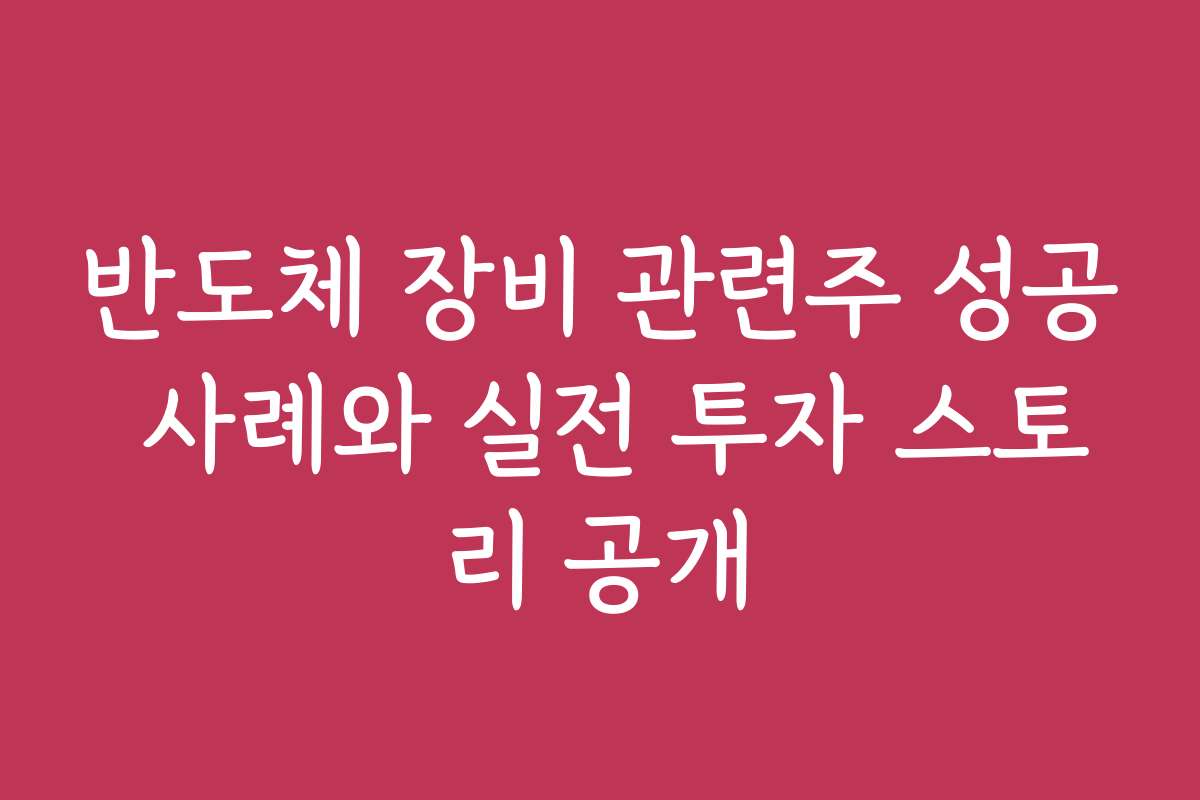 반도체 장비 관련주 성공 사례와 실전 투자 스토리 공개