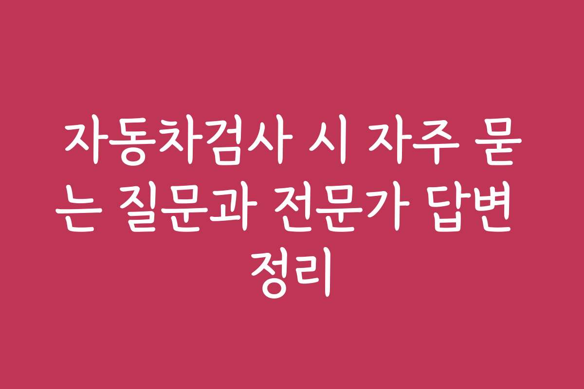자동차검사 시 자주 묻는 질문과 전문가 답변 정리