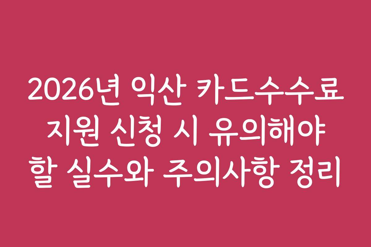 2026년 익산 카드수수료 지원 신청 시 유의해야 할 실수와 주의사항 정리