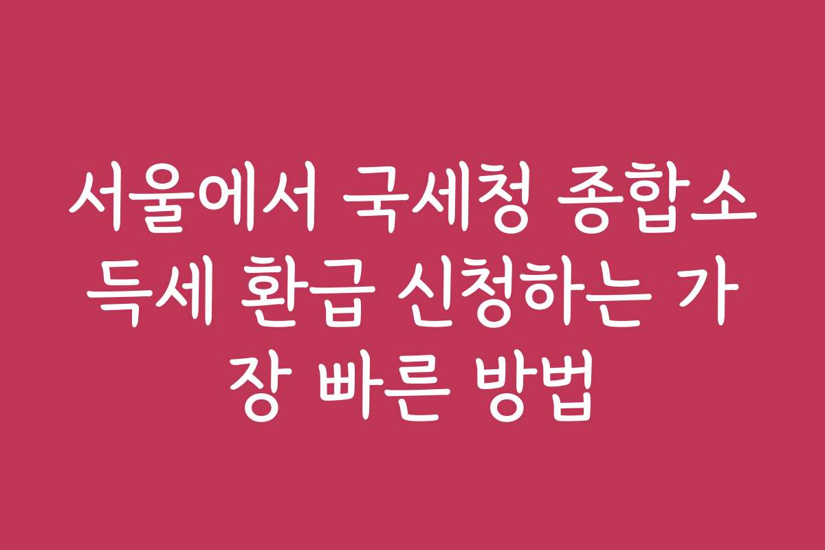 서울에서 국세청 종합소득세 환급 신청하는 가장 빠른 방법