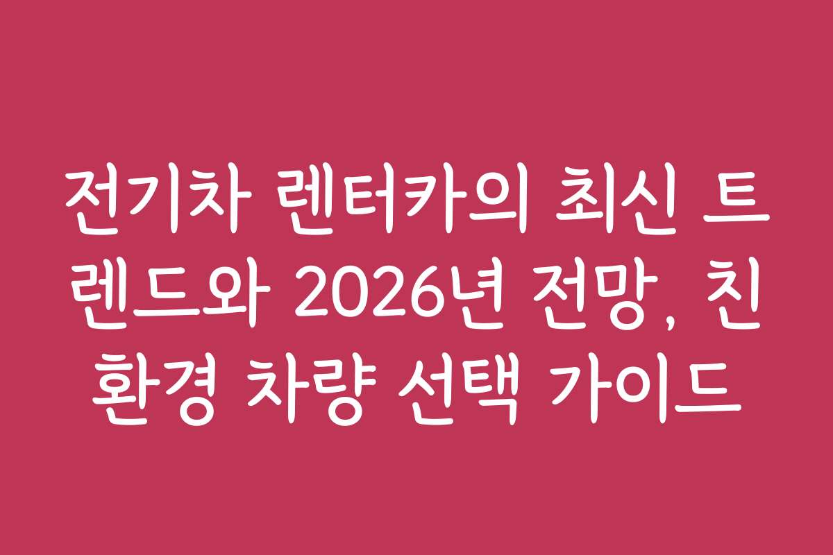 전기차 렌터카의 최신 트렌드와 2026년 전망, 친환경 차량 선택 가이드