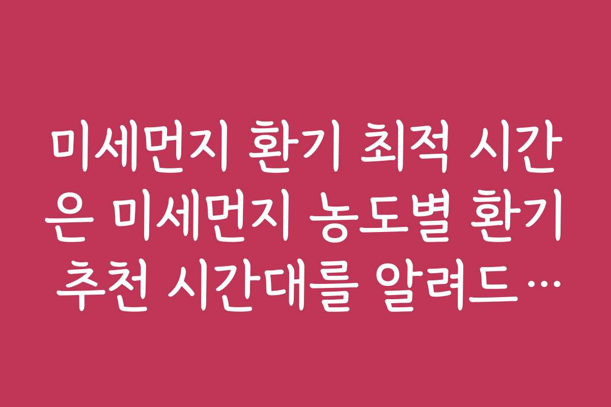 미세먼지 환기 최적 시간은 미세먼지 농도별 환기 추천 시간대를 알려드립니다