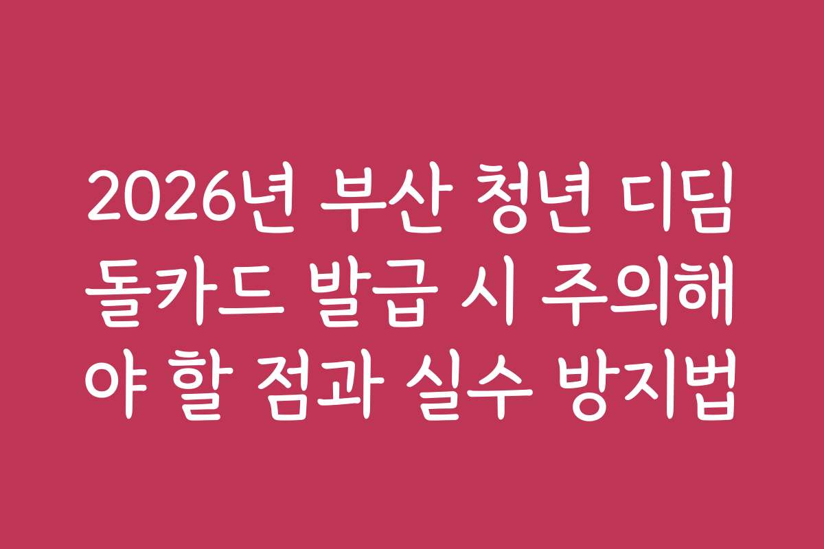2026년 부산 청년 디딤돌카드 발급 시 주의해야 할 점과 실수 방지법