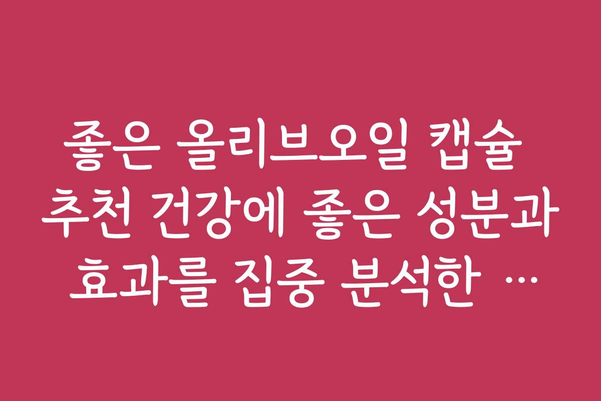 좋은 올리브오일 캡슐 추천 건강에 좋은 성분과 효과를 집중 분석한 정보입니다