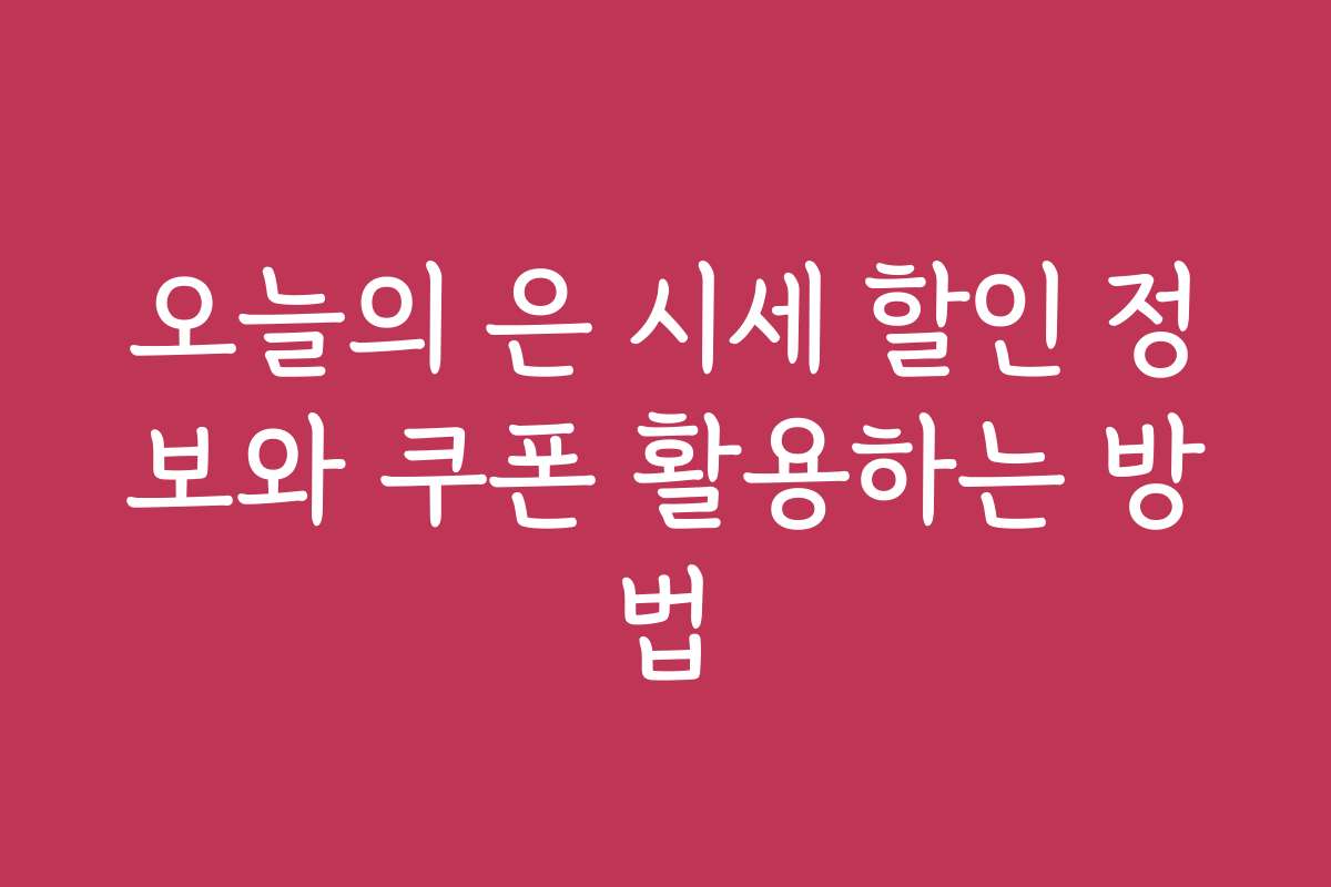 오늘의 은 시세 할인 정보와 쿠폰 활용하는 방법