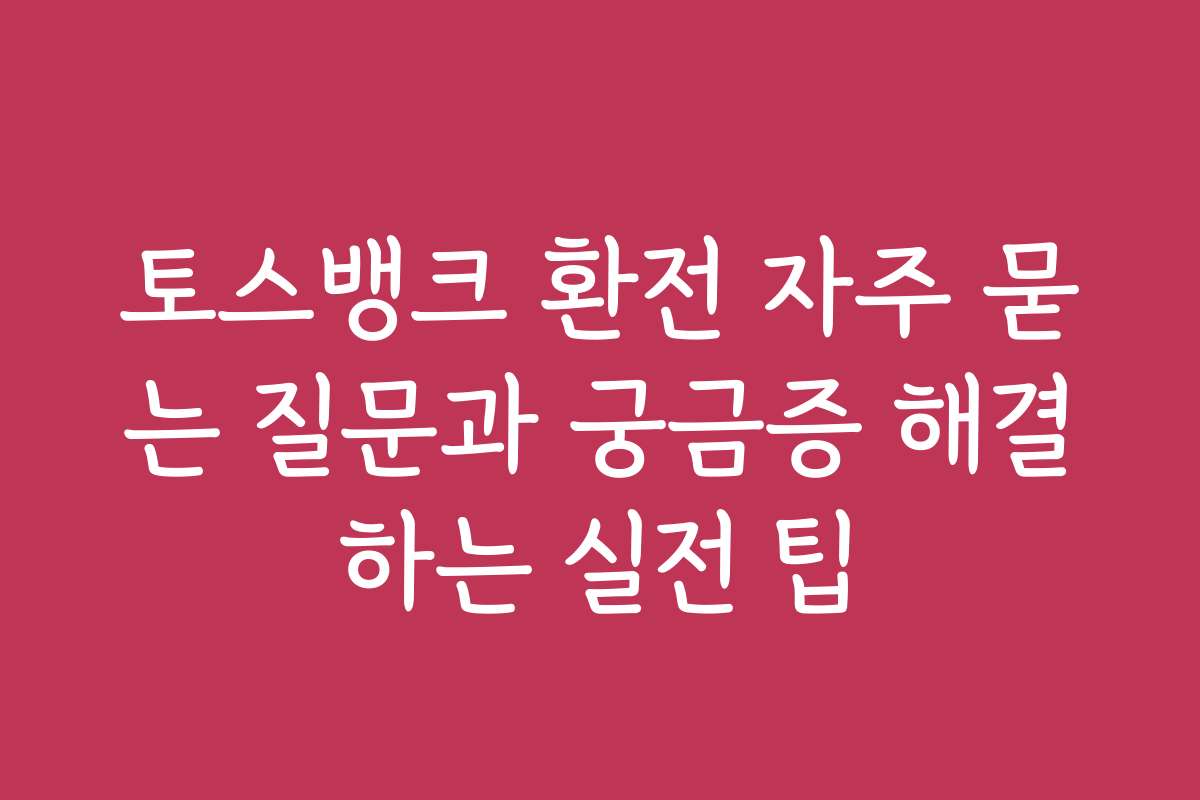 토스뱅크 환전 자주 묻는 질문과 궁금증 해결하는 실전 팁