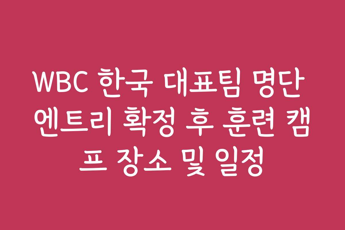 WBC 한국 대표팀 명단 엔트리 확정 후 훈련 캠프 장소 및 일정