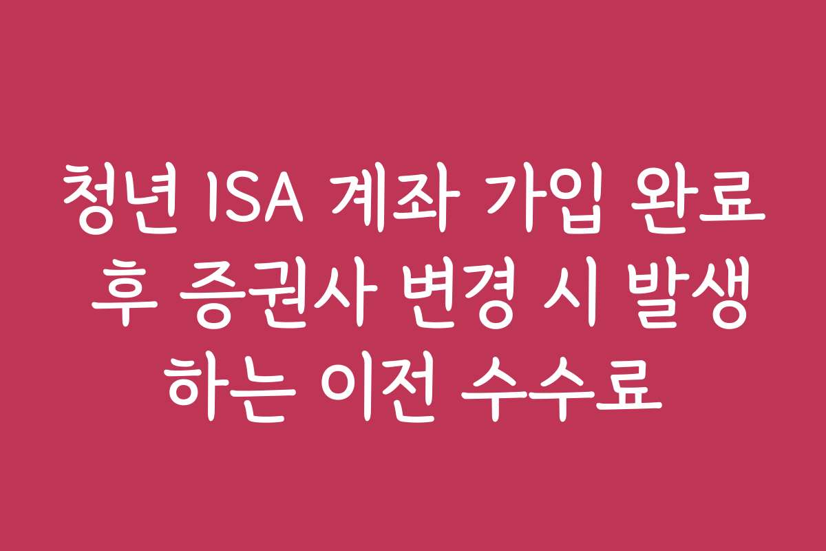 청년 ISA 계좌 가입 완료 후 증권사 변경 시 발생하는 이전 수수료