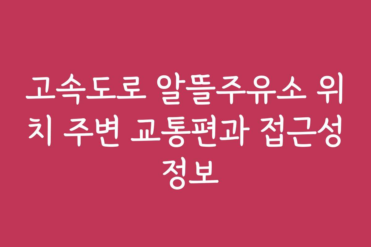 고속도로 알뜰주유소 위치 주변 교통편과 접근성 정보