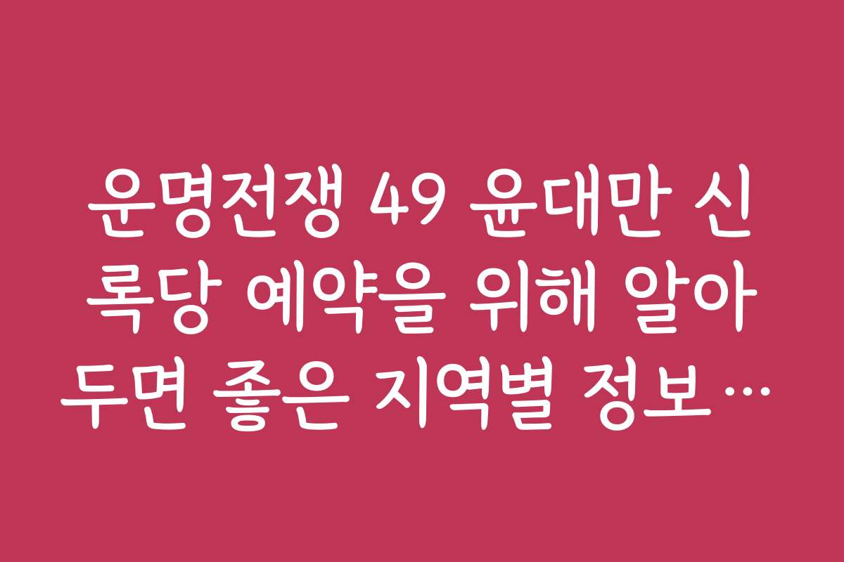 운명전쟁 49 윤대만 신록당 예약을 위해 알아두면 좋은 지역별 정보와 팁