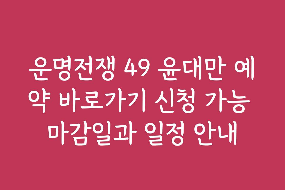 운명전쟁 49 윤대만 예약 바로가기 신청 가능 마감일과 일정 안내